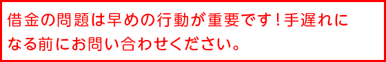 借金の問題は早めの行動が重要です！手遅れになる前にお問い合わせください。